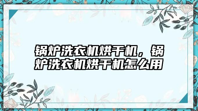 鍋爐洗衣機(jī)烘干機(jī)，鍋爐洗衣機(jī)烘干機(jī)怎么用