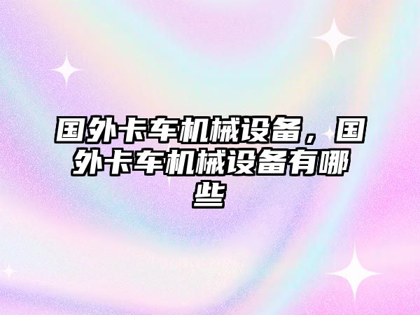 國(guó)外卡車(chē)機(jī)械設(shè)備，國(guó)外卡車(chē)機(jī)械設(shè)備有哪些