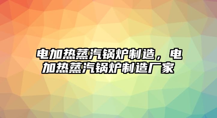 電加熱蒸汽鍋爐制造，電加熱蒸汽鍋爐制造廠家