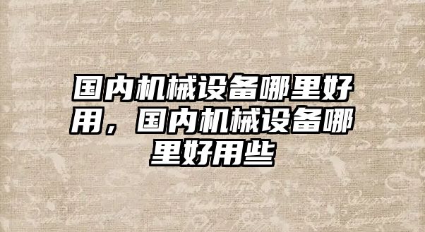 國內(nèi)機械設備哪里好用，國內(nèi)機械設備哪里好用些