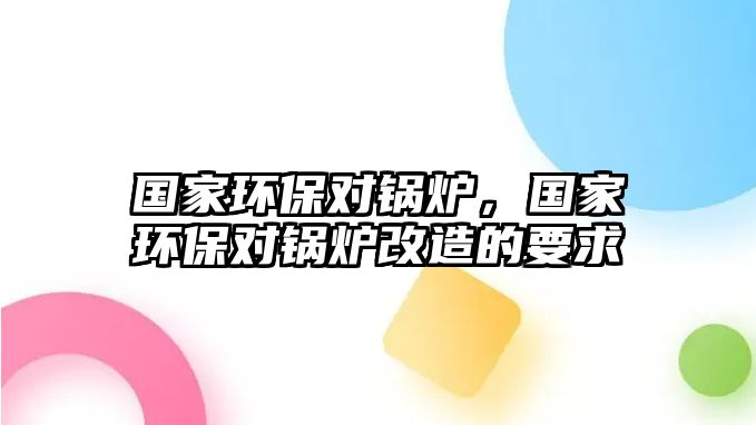 國(guó)家環(huán)保對(duì)鍋爐，國(guó)家環(huán)保對(duì)鍋爐改造的要求