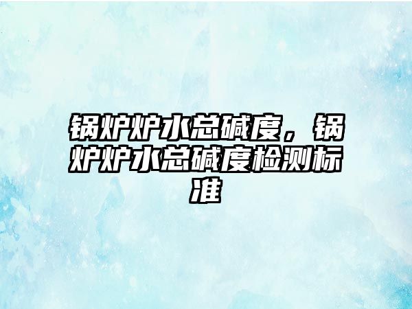 鍋爐爐水總堿度，鍋爐爐水總堿度檢測標(biāo)準(zhǔn)