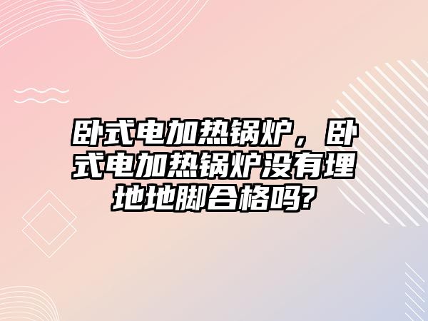 臥式電加熱鍋爐，臥式電加熱鍋爐沒有埋地地腳合格嗎?