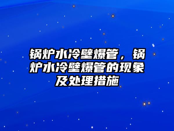 鍋爐水冷壁爆管，鍋爐水冷壁爆管的現(xiàn)象及處理措施