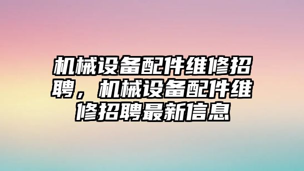 機(jī)械設(shè)備配件維修招聘，機(jī)械設(shè)備配件維修招聘最新信息