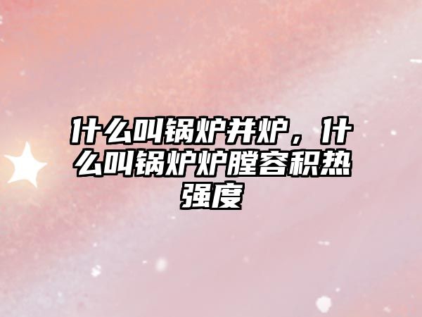 什么叫鍋爐并爐，什么叫鍋爐爐膛容積熱強度