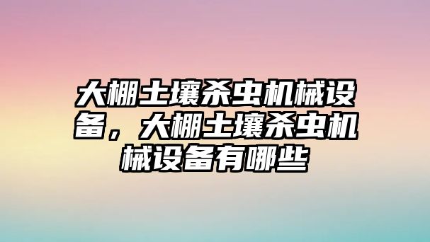 大棚土壤殺蟲機(jī)械設(shè)備，大棚土壤殺蟲機(jī)械設(shè)備有哪些