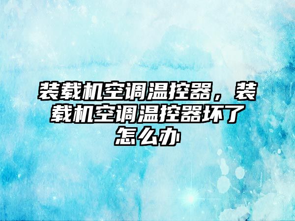 裝載機空調溫控器，裝載機空調溫控器壞了怎么辦