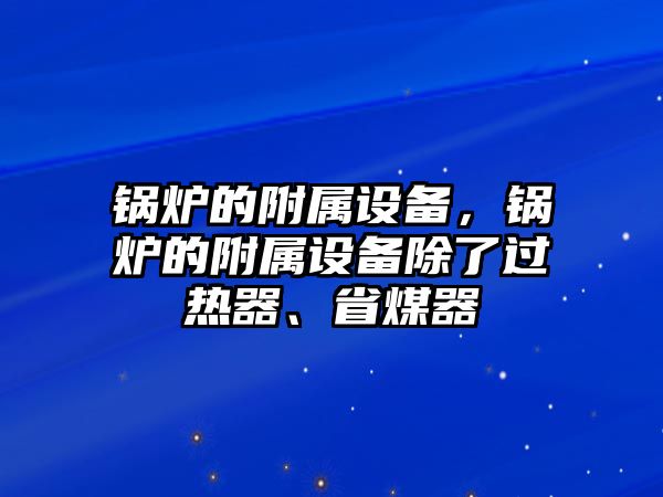 鍋爐的附屬設(shè)備，鍋爐的附屬設(shè)備除了過熱器、省煤器