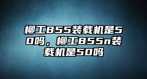 柳工855裝載機(jī)是50嗎，柳工855n裝載機(jī)是50嗎