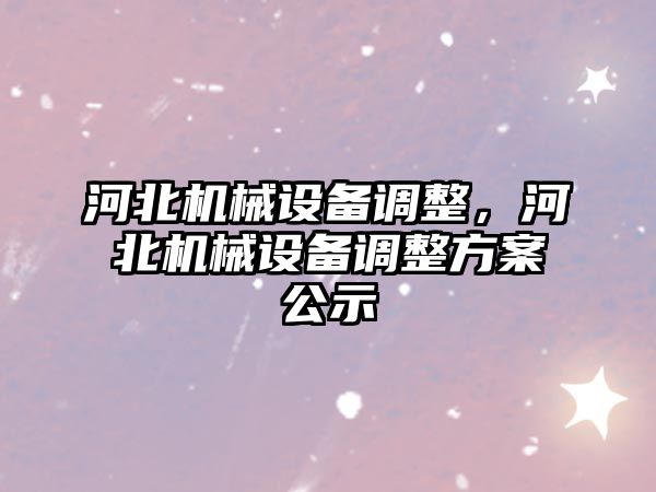 河北機械設(shè)備調(diào)整，河北機械設(shè)備調(diào)整方案公示