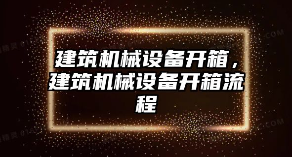 建筑機械設(shè)備開箱，建筑機械設(shè)備開箱流程