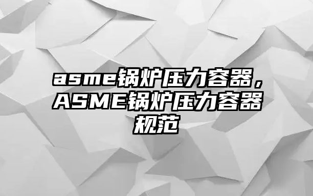 asme鍋爐壓力容器，ASME鍋爐壓力容器規(guī)范