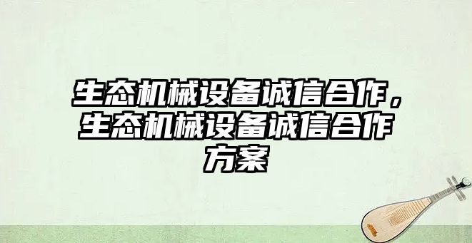 生態(tài)機(jī)械設(shè)備誠(chéng)信合作，生態(tài)機(jī)械設(shè)備誠(chéng)信合作方案