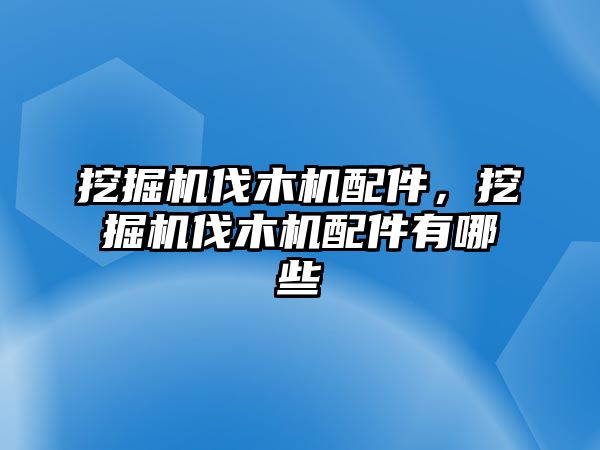 挖掘機伐木機配件，挖掘機伐木機配件有哪些