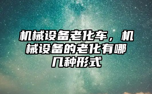 機械設(shè)備老化車，機械設(shè)備的老化有哪幾種形式