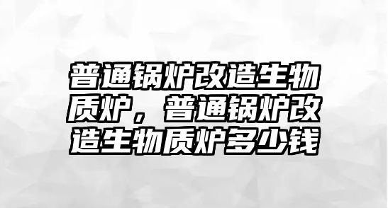 普通鍋爐改造生物質(zhì)爐，普通鍋爐改造生物質(zhì)爐多少錢