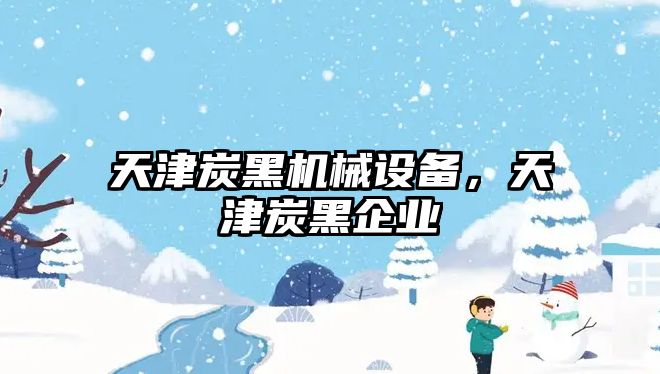 天津炭黑機械設備，天津炭黑企業(yè)