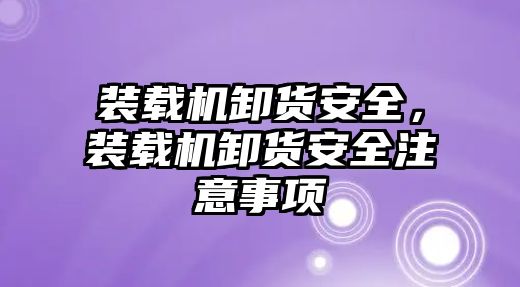 裝載機卸貨安全，裝載機卸貨安全注意事項