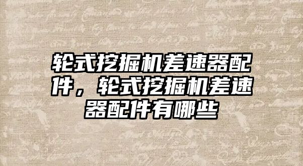 輪式挖掘機(jī)差速器配件，輪式挖掘機(jī)差速器配件有哪些