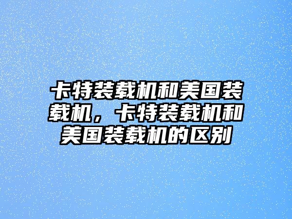 卡特裝載機(jī)和美國裝載機(jī)，卡特裝載機(jī)和美國裝載機(jī)的區(qū)別