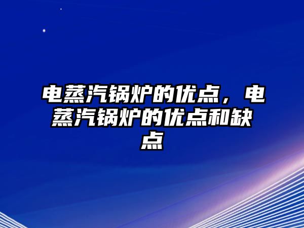 電蒸汽鍋爐的優(yōu)點，電蒸汽鍋爐的優(yōu)點和缺點