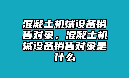 混凝土機(jī)械設(shè)備銷(xiāo)售對(duì)象，混凝土機(jī)械設(shè)備銷(xiāo)售對(duì)象是什么