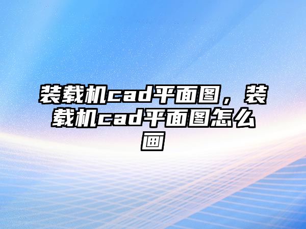 裝載機(jī)cad平面圖，裝載機(jī)cad平面圖怎么畫