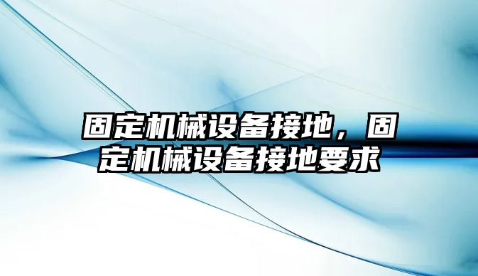 固定機械設(shè)備接地，固定機械設(shè)備接地要求