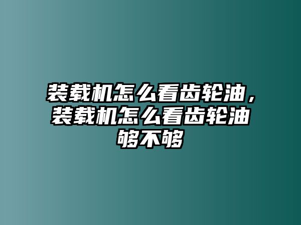 裝載機(jī)怎么看齒輪油，裝載機(jī)怎么看齒輪油夠不夠