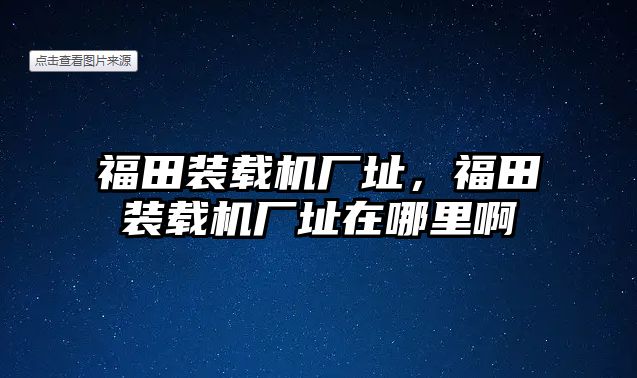 福田裝載機廠址，福田裝載機廠址在哪里啊