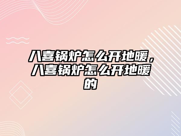 八喜鍋爐怎么開地暖，八喜鍋爐怎么開地暖的