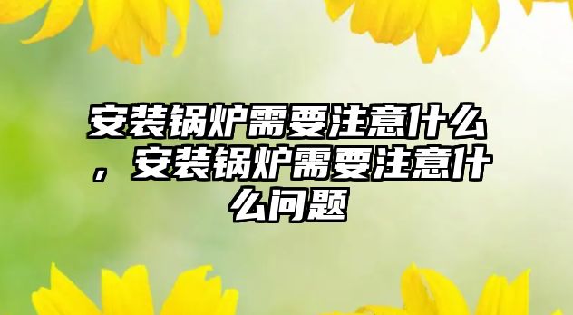 安裝鍋爐需要注意什么，安裝鍋爐需要注意什么問題