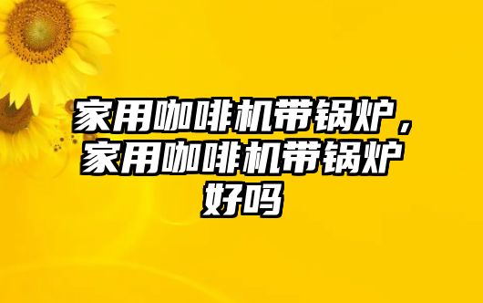 家用咖啡機(jī)帶鍋爐，家用咖啡機(jī)帶鍋爐好嗎