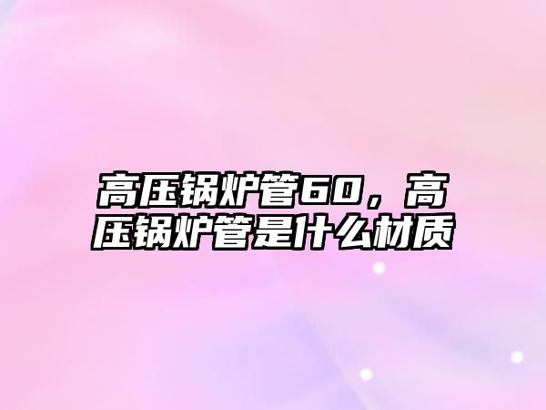 高壓鍋爐管60，高壓鍋爐管是什么材質(zhì)