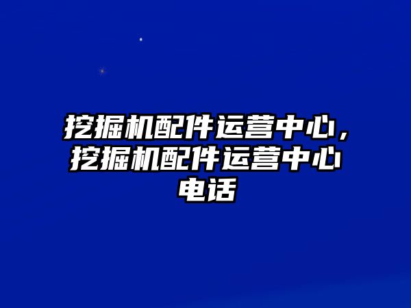 挖掘機(jī)配件運(yùn)營中心，挖掘機(jī)配件運(yùn)營中心電話