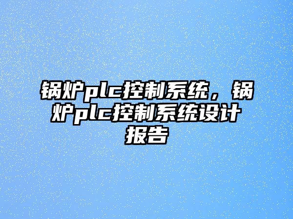 鍋爐plc控制系統(tǒng)，鍋爐plc控制系統(tǒng)設(shè)計(jì)報(bào)告