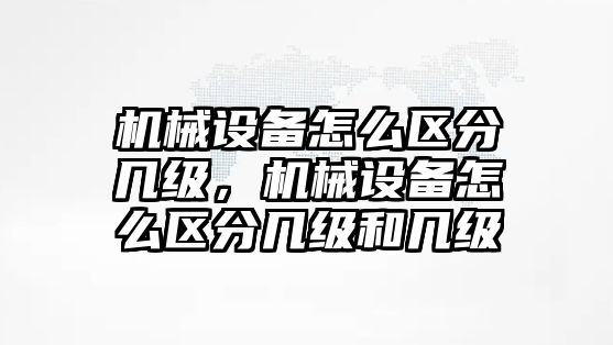 機械設(shè)備怎么區(qū)分幾級，機械設(shè)備怎么區(qū)分幾級和幾級