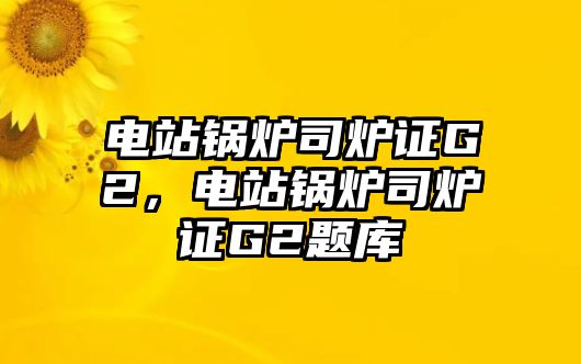 電站鍋爐司爐證G2，電站鍋爐司爐證G2題庫