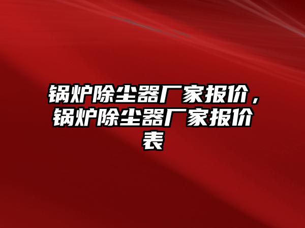 鍋爐除塵器廠家報(bào)價(jià)，鍋爐除塵器廠家報(bào)價(jià)表