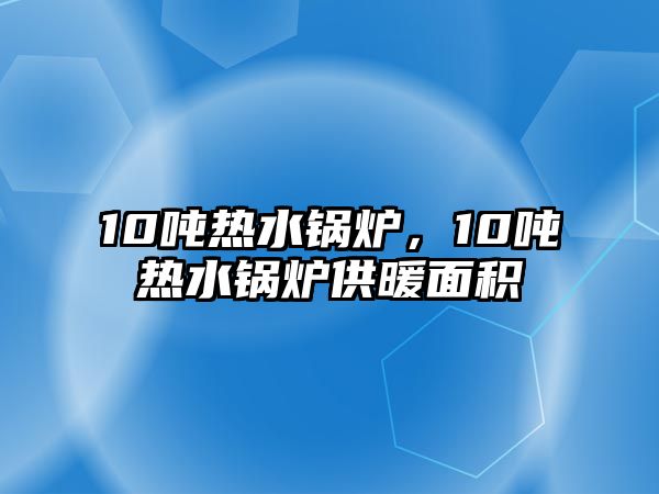 10噸熱水鍋爐，10噸熱水鍋爐供暖面積