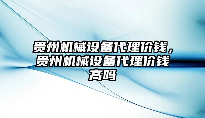 貴州機(jī)械設(shè)備代理價(jià)錢，貴州機(jī)械設(shè)備代理價(jià)錢高嗎