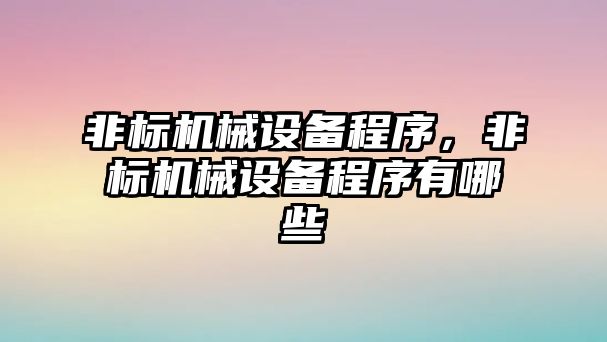 非標機械設備程序，非標機械設備程序有哪些