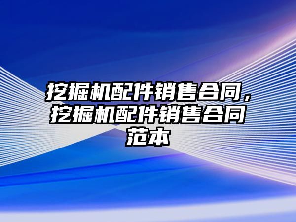 挖掘機配件銷售合同，挖掘機配件銷售合同范本