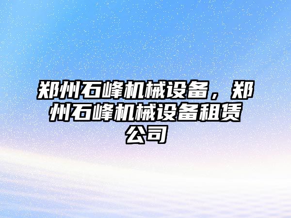 鄭州石峰機械設(shè)備，鄭州石峰機械設(shè)備租賃公司