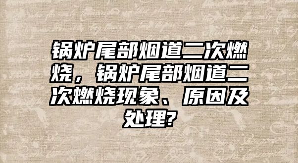 鍋爐尾部煙道二次燃燒，鍋爐尾部煙道二次燃燒現(xiàn)象、原因及處理?