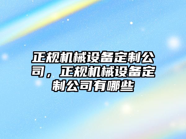 正規(guī)機(jī)械設(shè)備定制公司，正規(guī)機(jī)械設(shè)備定制公司有哪些