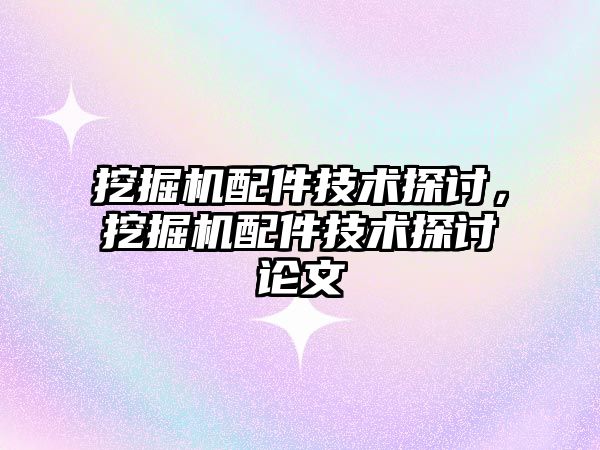 挖掘機配件技術(shù)探討，挖掘機配件技術(shù)探討論文