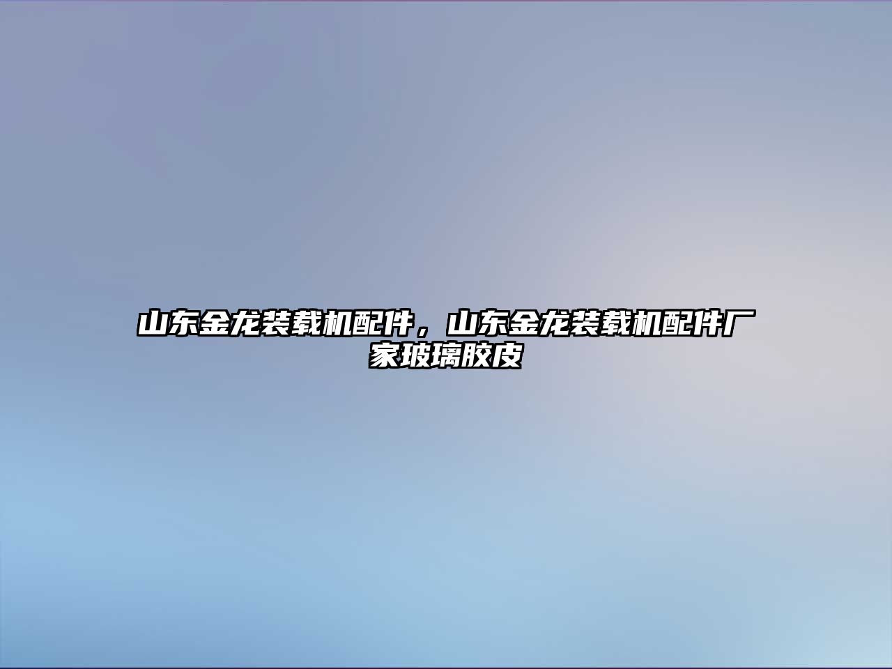 山東金龍裝載機配件，山東金龍裝載機配件廠家玻璃膠皮