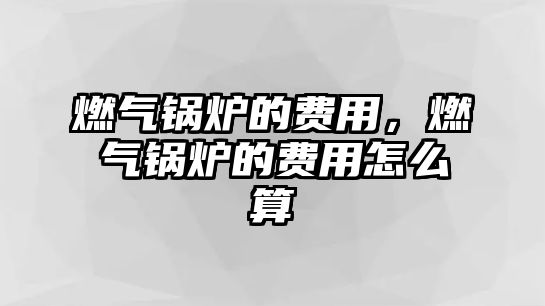 燃?xì)忮仩t的費用，燃?xì)忮仩t的費用怎么算